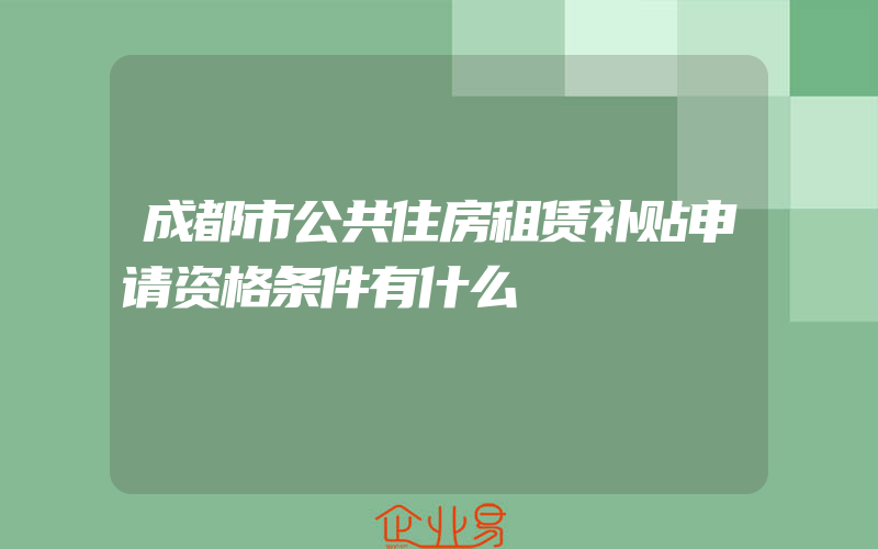 成都市公共住房租赁补贴申请资格条件有什么