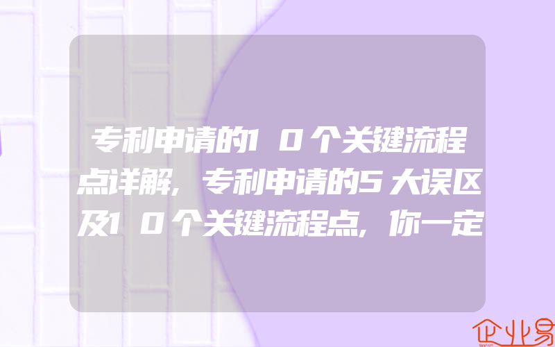 专利申请的10个关键流程点详解,专利申请的5大误区及10个关键流程点,你一定要知道