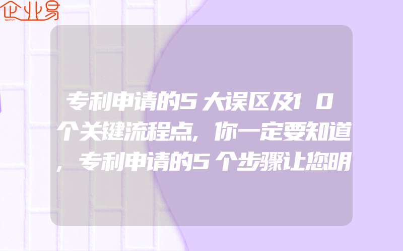 专利申请的5大误区及10个关键流程点,你一定要知道,专利申请的5个步骤让您明白专利申请的全过程