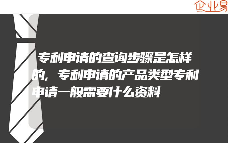 专利申请的查询步骤是怎样的,专利申请的产品类型专利申请一般需要什么资料