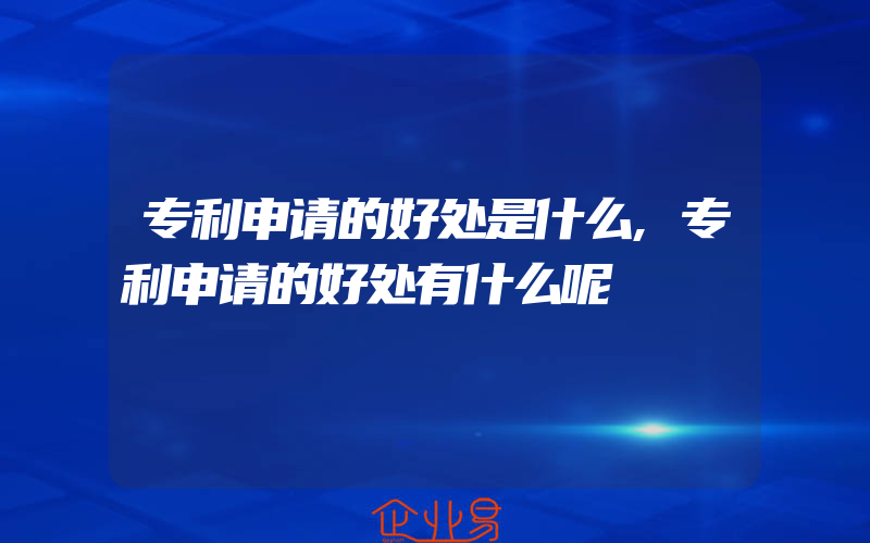 专利申请的好处是什么,专利申请的好处有什么呢