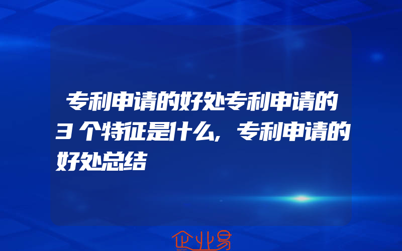 专利申请的好处专利申请的3个特征是什么,专利申请的好处总结