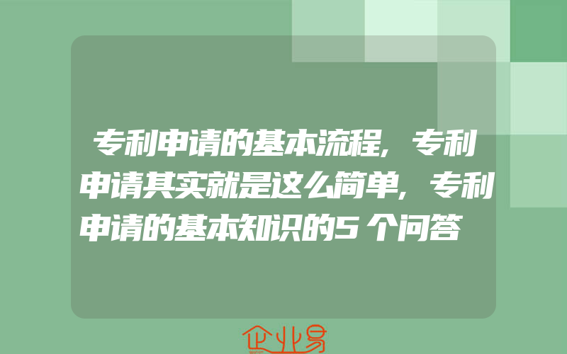 专利申请的基本流程,专利申请其实就是这么简单,专利申请的基本知识的5个问答