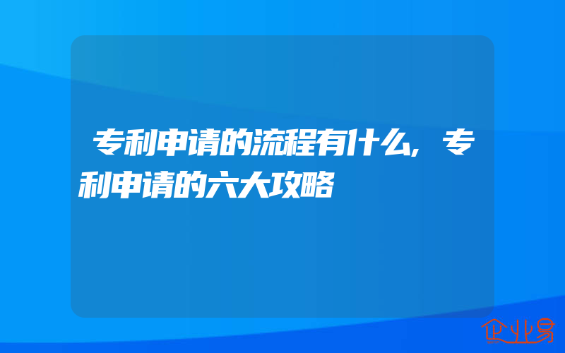 专利申请的流程有什么,专利申请的六大攻略