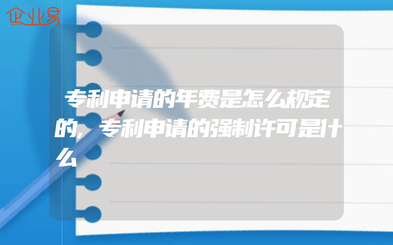 专利申请的年费是怎么规定的,专利申请的强制许可是什么