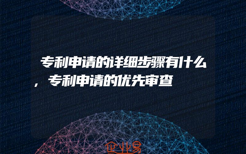 专利申请的详细步骤有什么,专利申请的优先审查