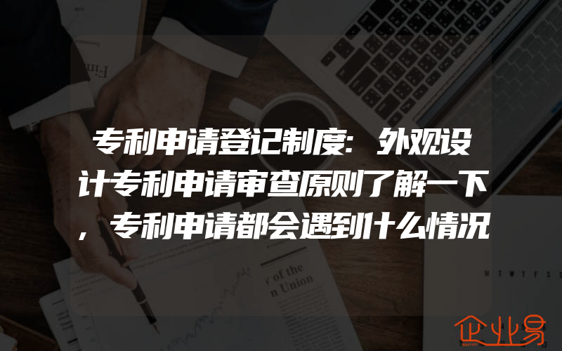 专利申请登记制度:外观设计专利申请审查原则了解一下,专利申请都会遇到什么情况