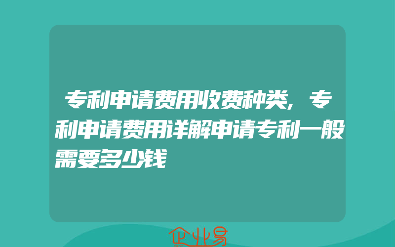 专利申请费用收费种类,专利申请费用详解申请专利一般需要多少钱