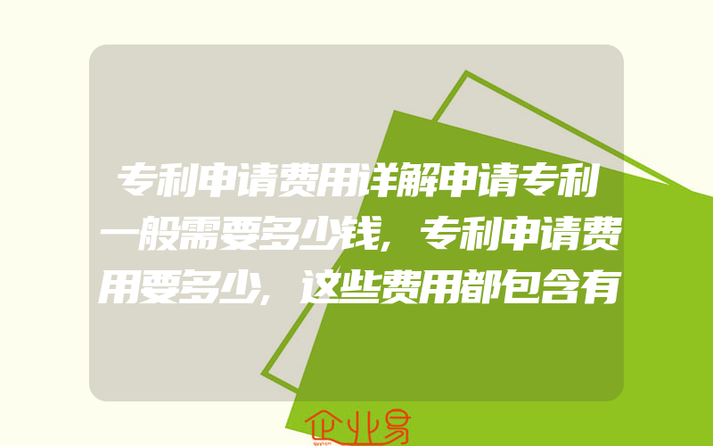 专利申请费用详解申请专利一般需要多少钱,专利申请费用要多少,这些费用都包含有那些呢