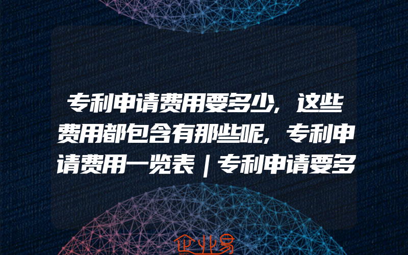 专利申请费用要多少,这些费用都包含有那些呢,专利申请费用一览表｜专利申请要多长时间一般需要多少费用