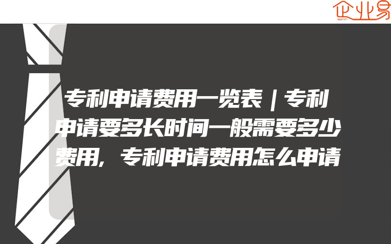 专利申请费用一览表｜专利申请要多长时间一般需要多少费用,专利申请费用怎么申请减免一般需要了解什么