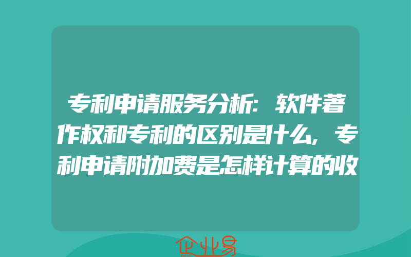 专利申请服务分析:软件著作权和专利的区别是什么,专利申请附加费是怎样计算的收取的