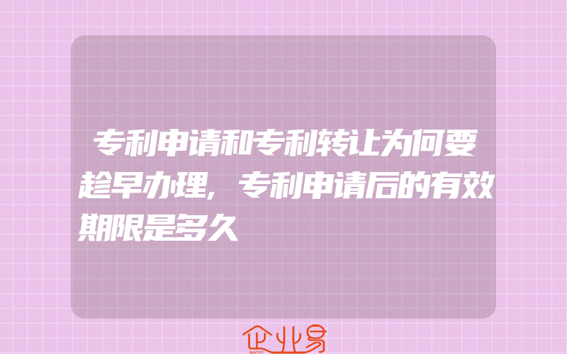 专利申请和专利转让为何要趁早办理,专利申请后的有效期限是多久