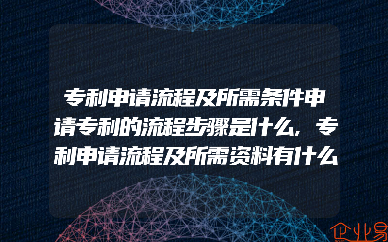 专利申请流程及所需条件申请专利的流程步骤是什么,专利申请流程及所需资料有什么