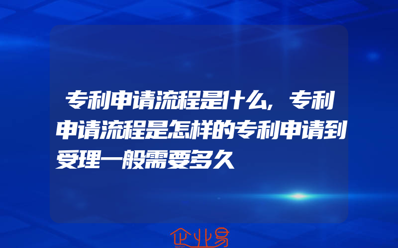 专利申请流程是什么,专利申请流程是怎样的专利申请到受理一般需要多久