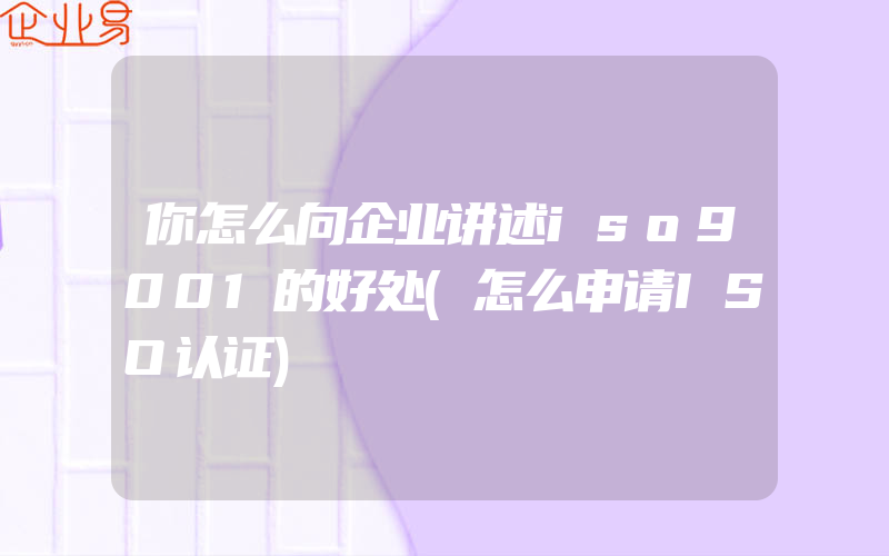 你怎么向企业讲述iso9001的好处(怎么申请ISO认证)