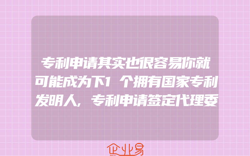 专利申请其实也很容易你就可能成为下1个拥有国家专利发明人,专利申请签定代理委托协议一般需要准备什么资料