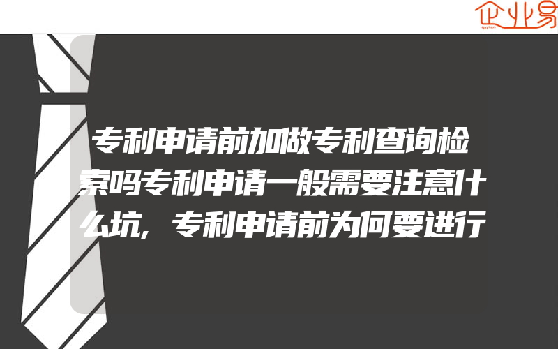 专利申请前加做专利查询检索吗专利申请一般需要注意什么坑,专利申请前为何要进行专利检索有什么类别