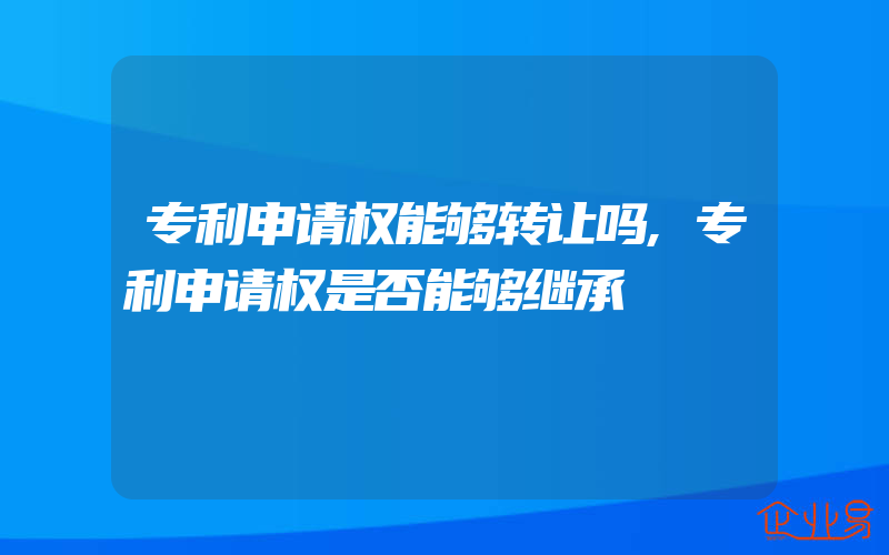 专利申请权能够转让吗,专利申请权是否能够继承