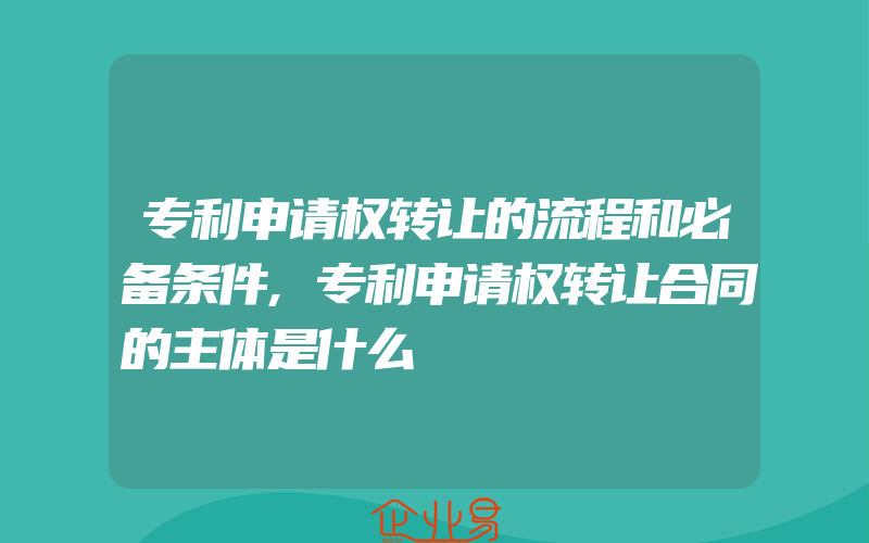 专利申请权转让的流程和必备条件,专利申请权转让合同的主体是什么