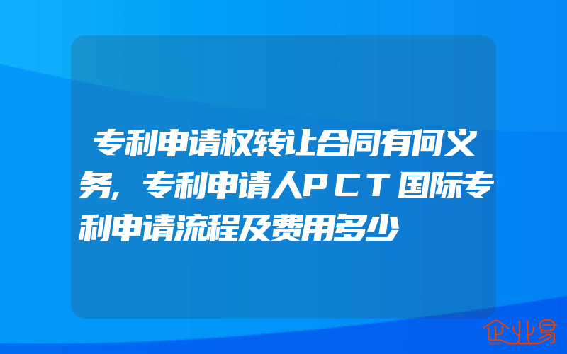 专利申请权转让合同有何义务,专利申请人PCT国际专利申请流程及费用多少