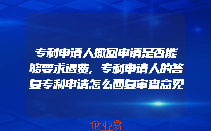 专利申请人撤回申请是否能够要求退费,专利申请人的答复专利申请怎么回复审查意见