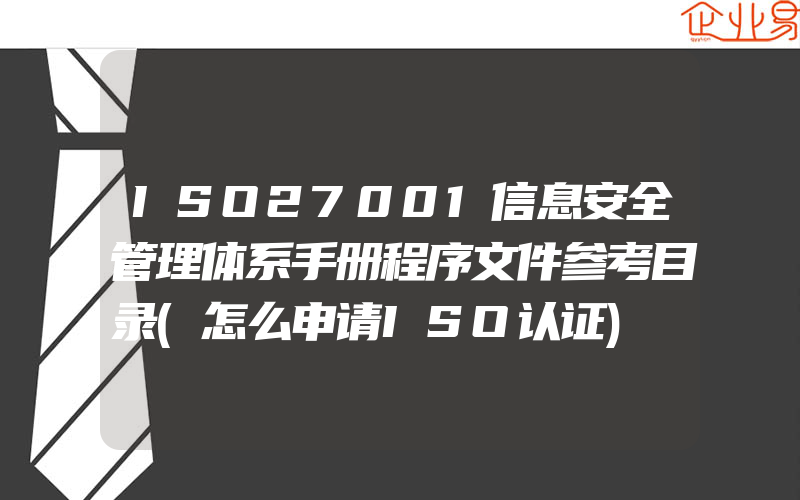 ISO27001信息安全管理体系手册程序文件参考目录(怎么申请ISO认证)