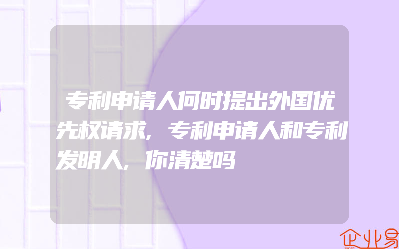 专利申请人何时提出外国优先权请求,专利申请人和专利发明人,你清楚吗