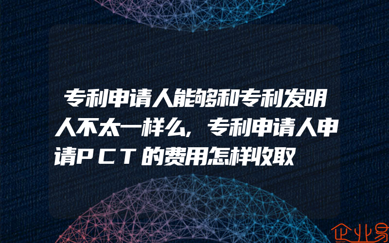 专利申请人能够和专利发明人不太一样么,专利申请人申请PCT的费用怎样收取