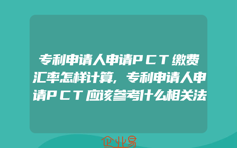 专利申请人申请PCT缴费汇率怎样计算,专利申请人申请PCT应该参考什么相关法律条例