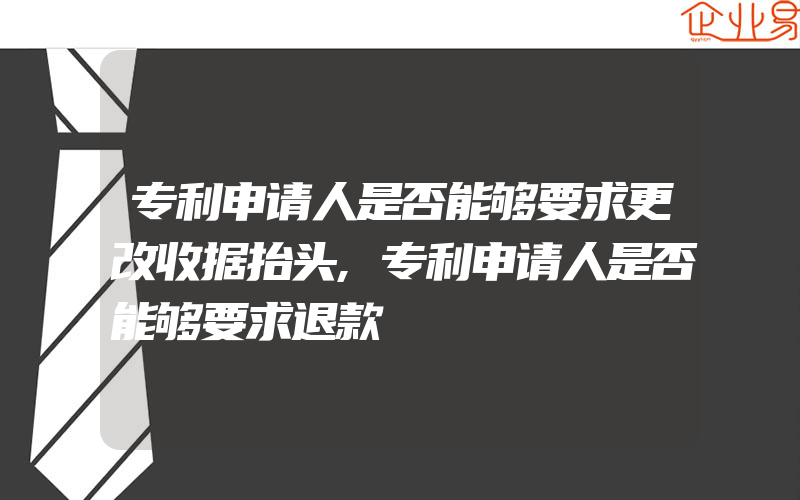 专利申请人是否能够要求更改收据抬头,专利申请人是否能够要求退款