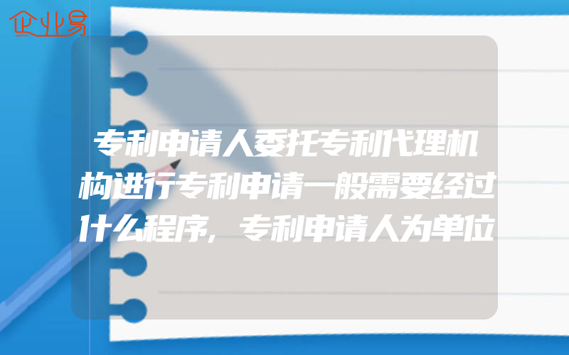 专利申请人委托专利代理机构进行专利申请一般需要经过什么程序,专利申请人为单位应该做什么准备属于单位时,一般需要做什么