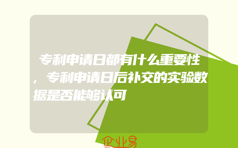 专利申请日都有什么重要性,专利申请日后补交的实验数据是否能够认可