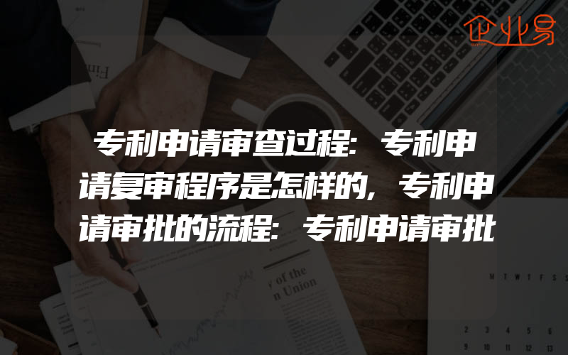 专利申请审查过程:专利申请复审程序是怎样的,专利申请审批的流程:专利申请审批的方法