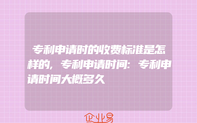 专利申请时的收费标准是怎样的,专利申请时间:专利申请时间大概多久