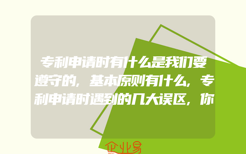 专利申请时有什么是我们要遵守的,基本原则有什么,专利申请时遇到的几大误区,你都晓得几个