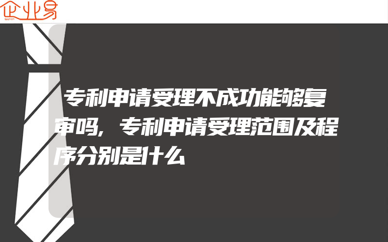 专利申请受理不成功能够复审吗,专利申请受理范围及程序分别是什么