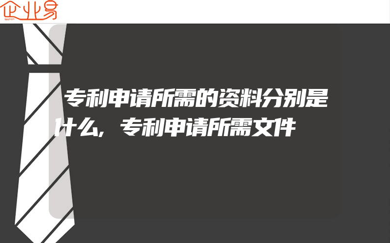 专利申请所需的资料分别是什么,专利申请所需文件