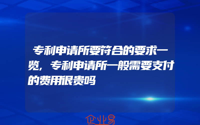 专利申请所要符合的要求一览,专利申请所一般需要支付的费用很贵吗