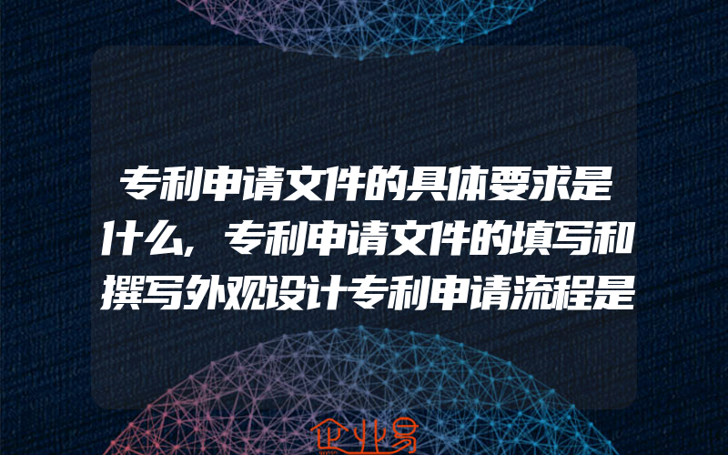 专利申请文件的具体要求是什么,专利申请文件的填写和撰写外观设计专利申请流程是怎样的