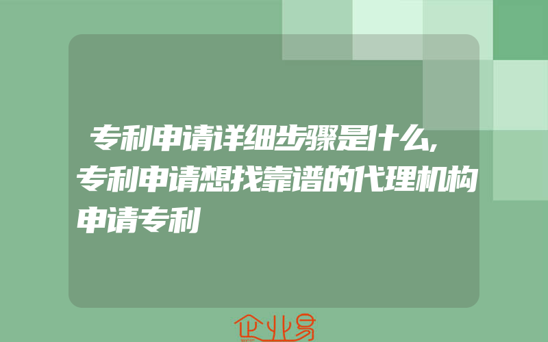 专利申请详细步骤是什么,专利申请想找靠谱的代理机构申请专利