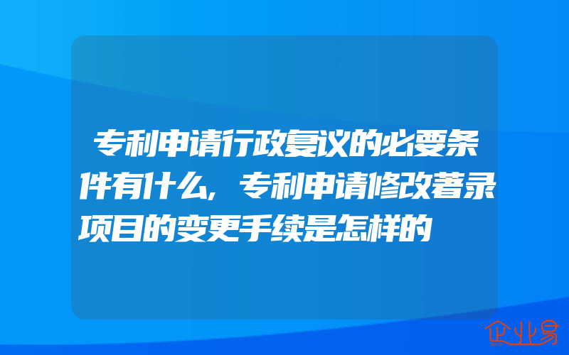 专利申请行政复议的必要条件有什么,专利申请修改著录项目的变更手续是怎样的