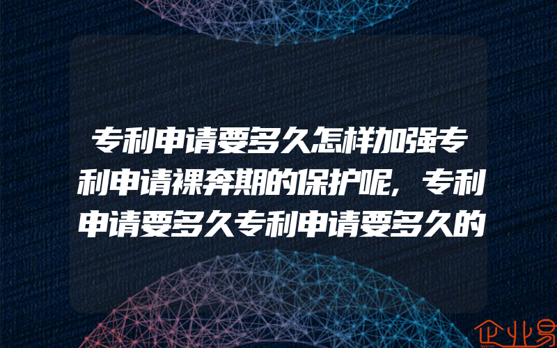 专利申请要多久怎样加强专利申请裸奔期的保护呢,专利申请要多久专利申请要多久的时间