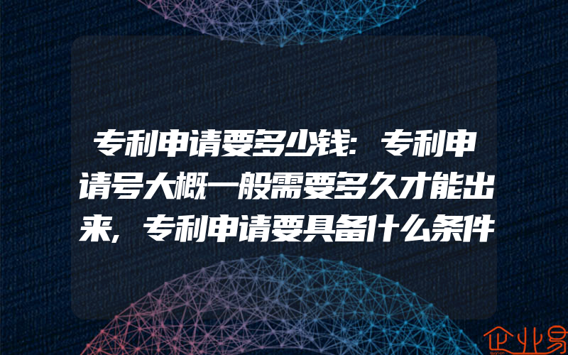 专利申请要多少钱:专利申请号大概一般需要多久才能出来,专利申请要具备什么条件