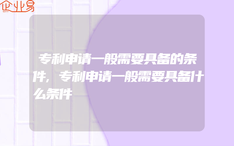 专利申请一般需要具备的条件,专利申请一般需要具备什么条件