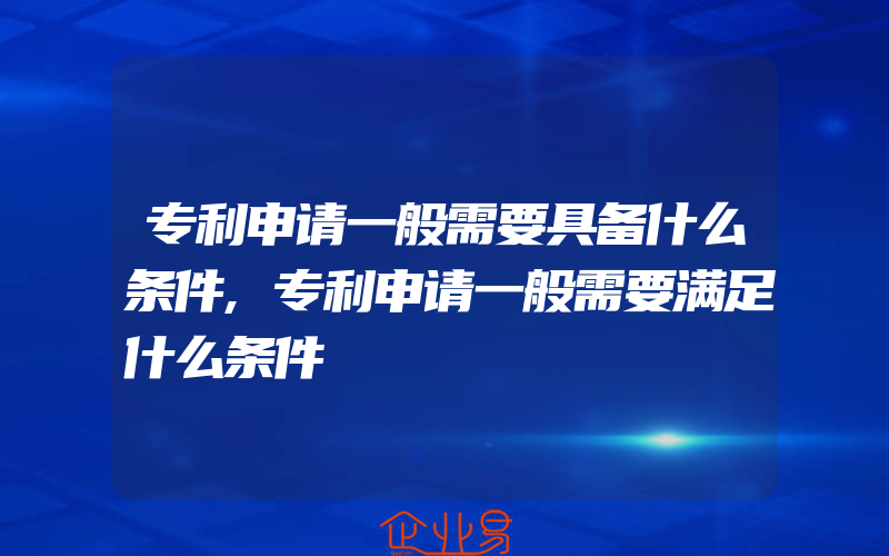 专利申请一般需要具备什么条件,专利申请一般需要满足什么条件