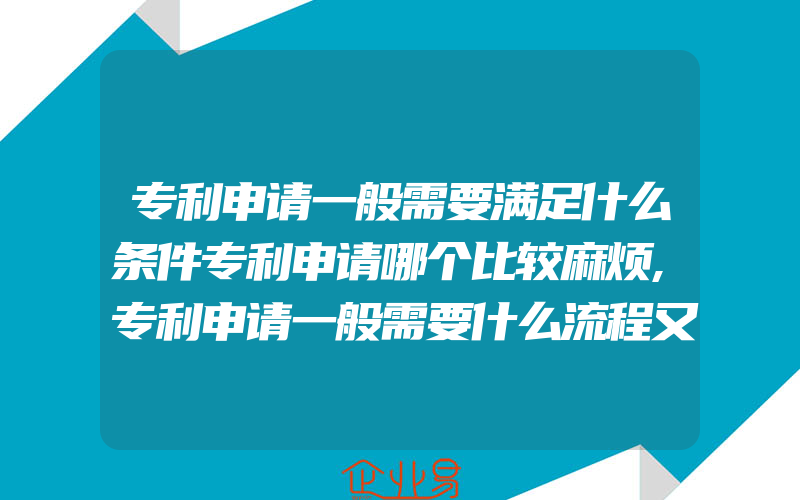 专利申请一般需要满足什么条件专利申请哪个比较麻烦,专利申请一般需要什么流程又一般需要注意些什么呢