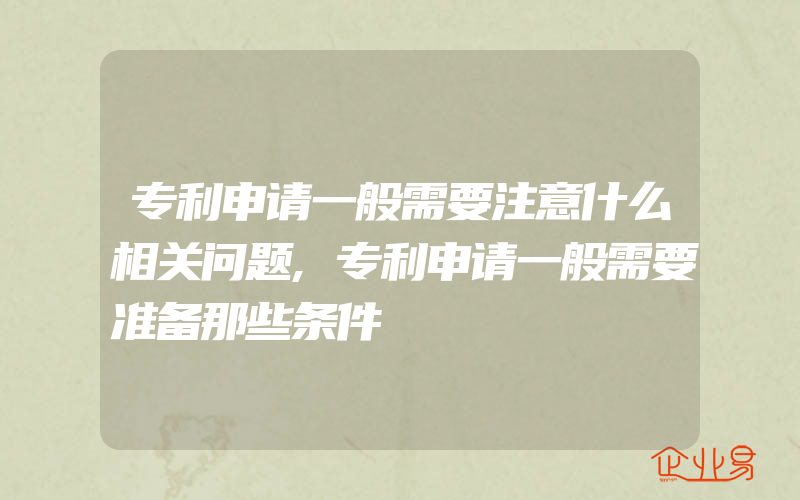 专利申请一般需要注意什么相关问题,专利申请一般需要准备那些条件