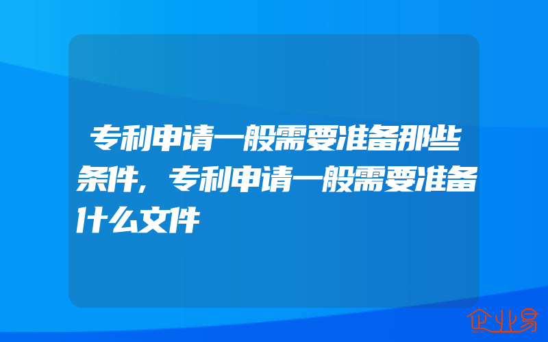 专利申请一般需要准备那些条件,专利申请一般需要准备什么文件