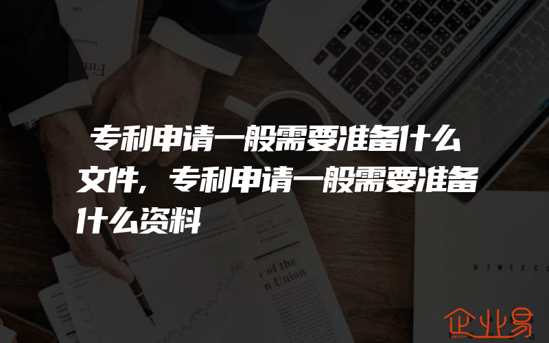 专利申请一般需要准备什么文件,专利申请一般需要准备什么资料